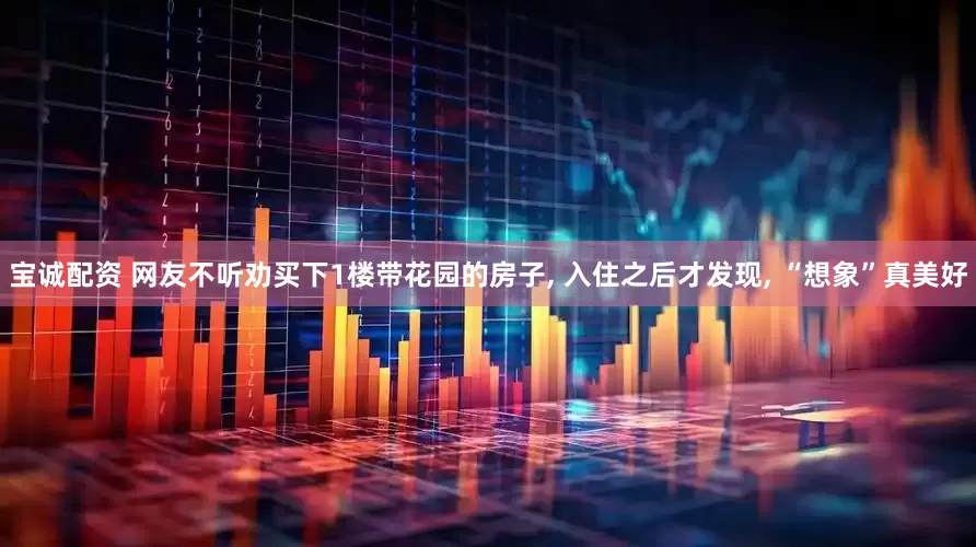 宝诚配资 网友不听劝买下1楼带花园的房子, 入住之后才发现, “想象”真美好
