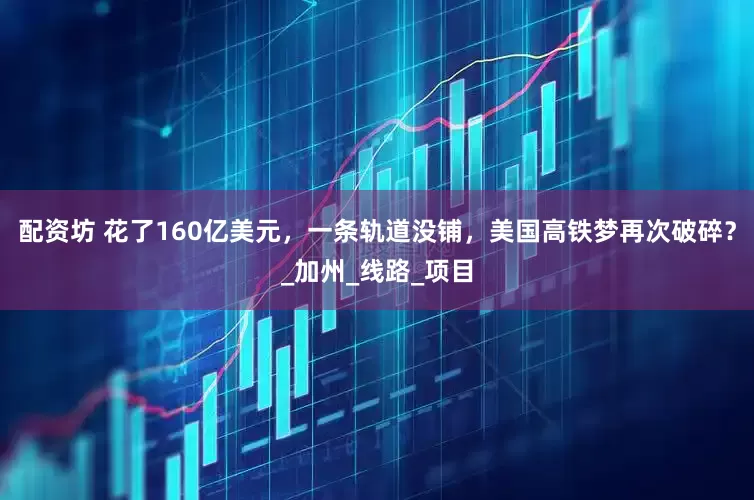 配资坊 花了160亿美元，一条轨道没铺，美国高铁梦再次破碎？_加州_线路_项目