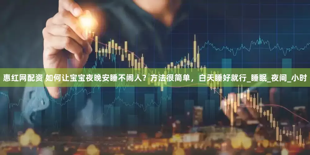 惠红网配资 如何让宝宝夜晚安睡不闹人？方法很简单，白天睡好就行_睡眠_夜间_小时