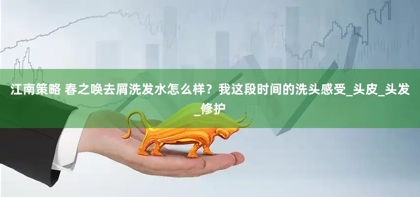 江南策略 春之唤去屑洗发水怎么样？我这段时间的洗头感受_头皮_头发_修护