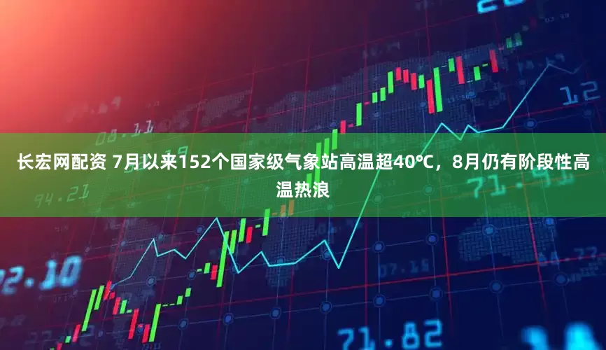 长宏网配资 7月以来152个国家级气象站高温超40℃，8月仍有阶段性高温热浪