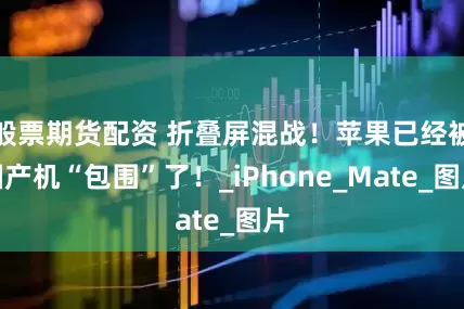 般票期货配资 折叠屏混战！苹果已经被国产机“包围”了！_iPhone_Mate_图片
