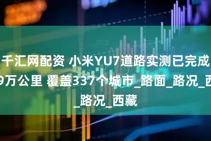 千汇网配资 小米YU7道路实测已完成719万公里 覆盖337个城市_路面_路况_西藏
