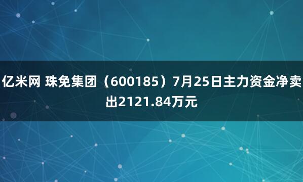 亿米网 珠免集团（600185）7月25日主力资金净卖出2121.84万元