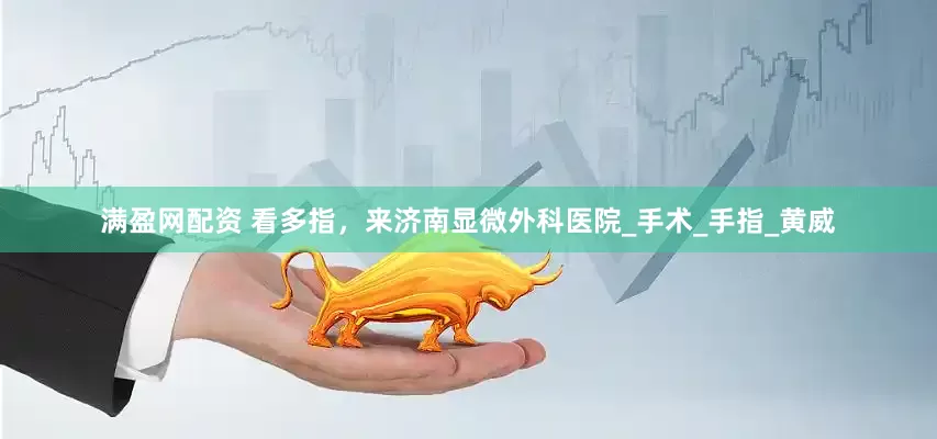 满盈网配资 看多指，来济南显微外科医院_手术_手指_黄威