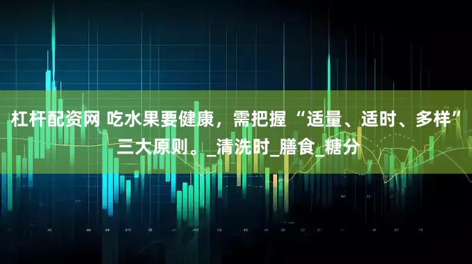 杠杆配资网 吃水果要健康，需把握 “适量、适时、多样” 三大原则。_清洗时_膳食_糖分