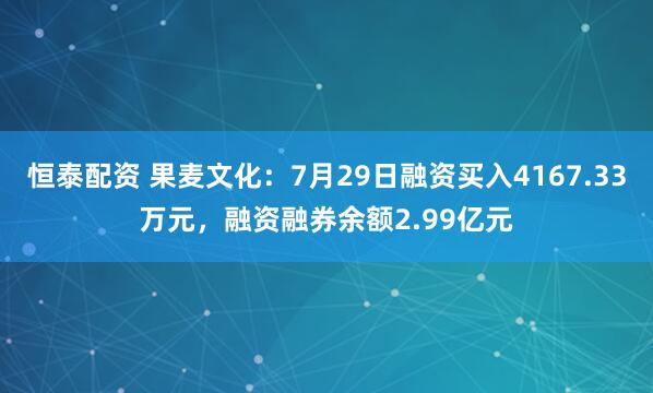 恒泰配资 果麦文化：7月29日融资买入4167.33万元，融资融券余额2.99亿元