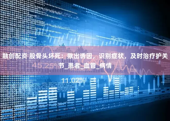 融创配资 股骨头坏死：揪出诱因，识别症状，及时治疗护关节_患者_血管_病情