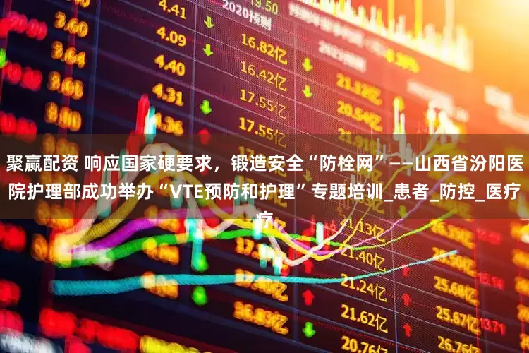 聚赢配资 响应国家硬要求，锻造安全“防栓网”——山西省汾阳医院护理部成功举办“VTE预防和护理”专题培训_患者_防控_医疗