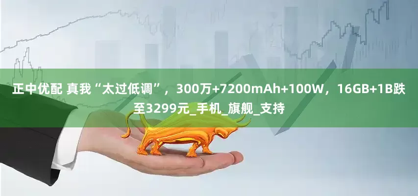 正中优配 真我“太过低调”，300万+7200mAh+100W，16GB+1B跌至3299元_手机_旗舰_支持