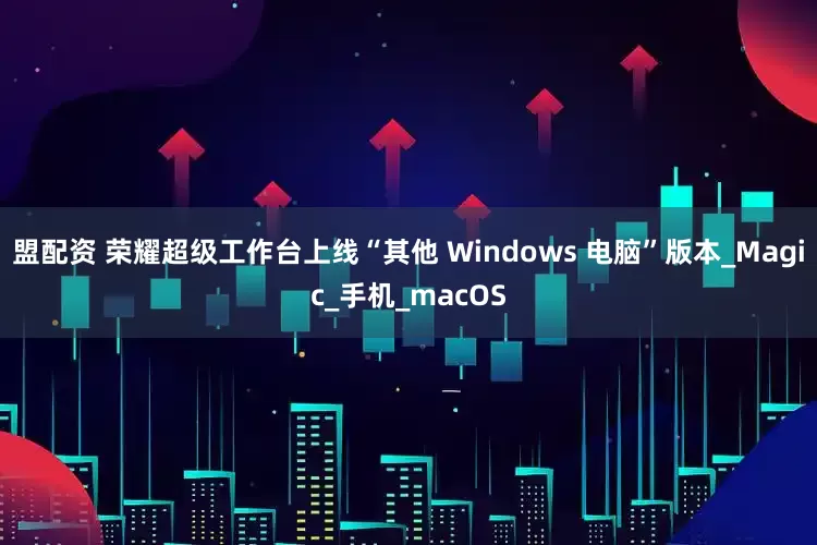 盟配资 荣耀超级工作台上线“其他 Windows 电脑”版本_Magic_手机_macOS