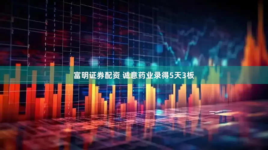富明证券配资 诚意药业录得5天3板