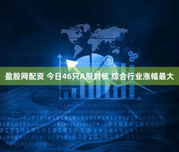 盈股网配资 今日46只A股封板 综合行业涨幅最大