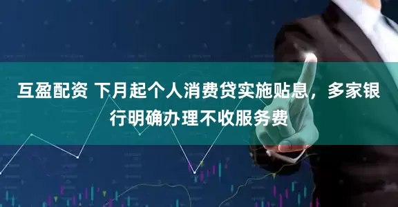 互盈配资 下月起个人消费贷实施贴息，多家银行明确办理不收服务费