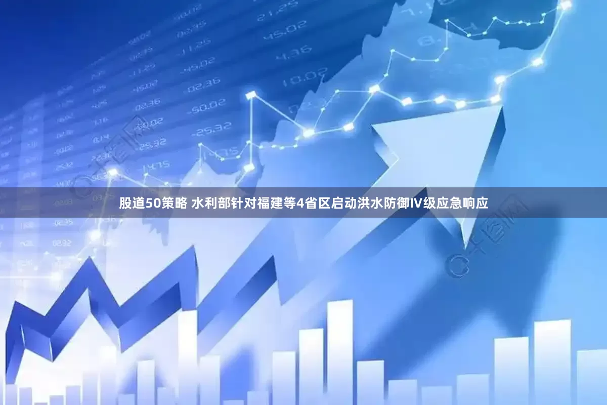 股道50策略 水利部针对福建等4省区启动洪水防御Ⅳ级应急响应