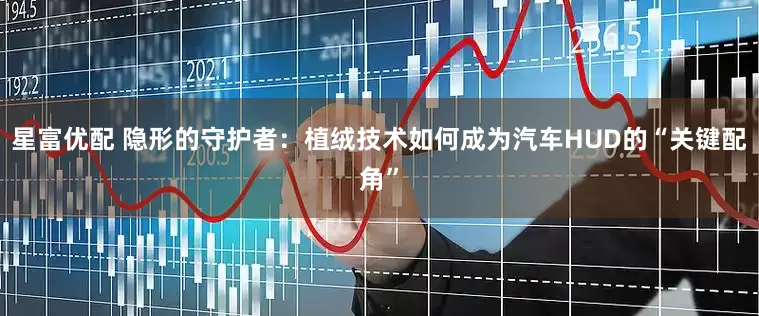 星富优配 隐形的守护者：植绒技术如何成为汽车HUD的“关键配角”