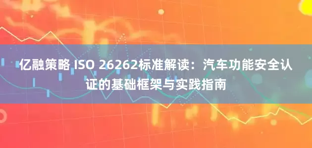 亿融策略 ISO 26262标准解读：汽车功能安全认证的基础框架与实践指南