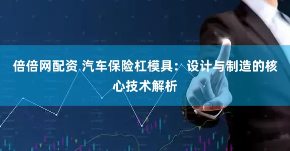 倍倍网配资 汽车保险杠模具：设计与制造的核心技术解析