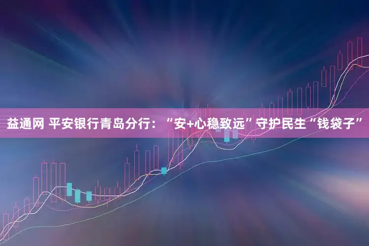 益通网 平安银行青岛分行：“安+心稳致远”守护民生“钱袋子”