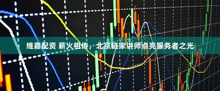 维嘉配资 薪火相传，北京链家讲师点亮服务者之光