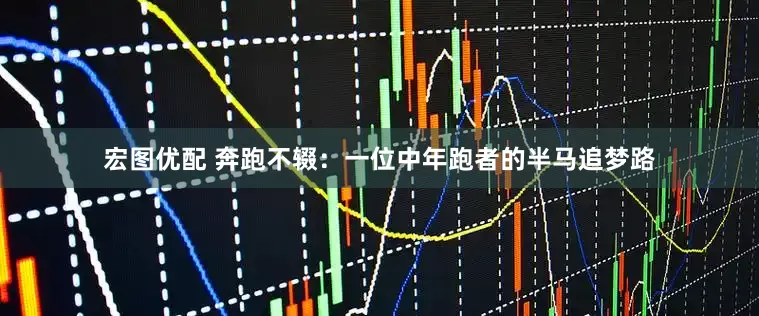宏图优配 奔跑不辍：一位中年跑者的半马追梦路