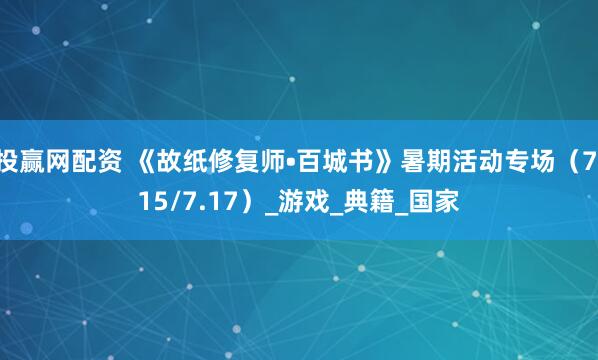 投赢网配资 《故纸修复师•百城书》暑期活动专场（7.15/7.17）_游戏_典籍_国家
