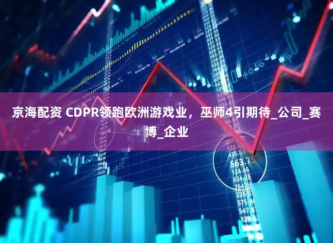 京海配资 CDPR领跑欧洲游戏业，巫师4引期待_公司_赛博_企业