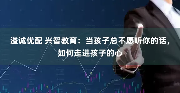 溢诚优配 兴智教育：当孩子总不愿听你的话，如何走进孩子的心