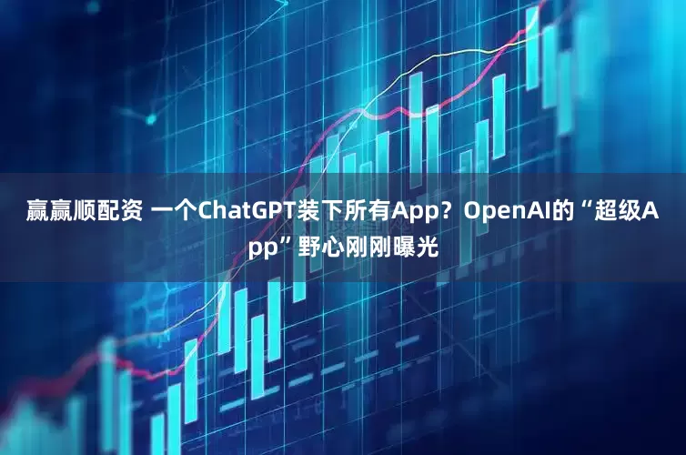 赢赢顺配资 一个ChatGPT装下所有App？OpenAI的“超级App”野心刚刚曝光