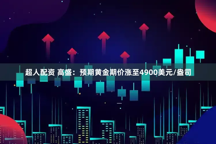 超人配资 高盛：预期黄金期价涨至4900美元/盎司