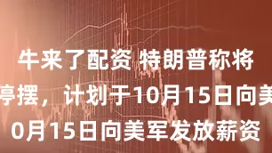 牛来了配资 特朗普称将不顾政府停摆，计划于10月15日向美军发放薪资