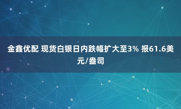 金鑫优配 现货白银日内跌幅扩大至3% 报61.6美元/盎司