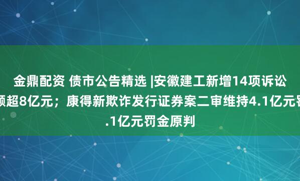 金鼎配资 债市公告精选 |安徽建工新增14项诉讼涉及金额超8亿元；康得新欺诈发行证券案二审维持4.1亿元罚金原判