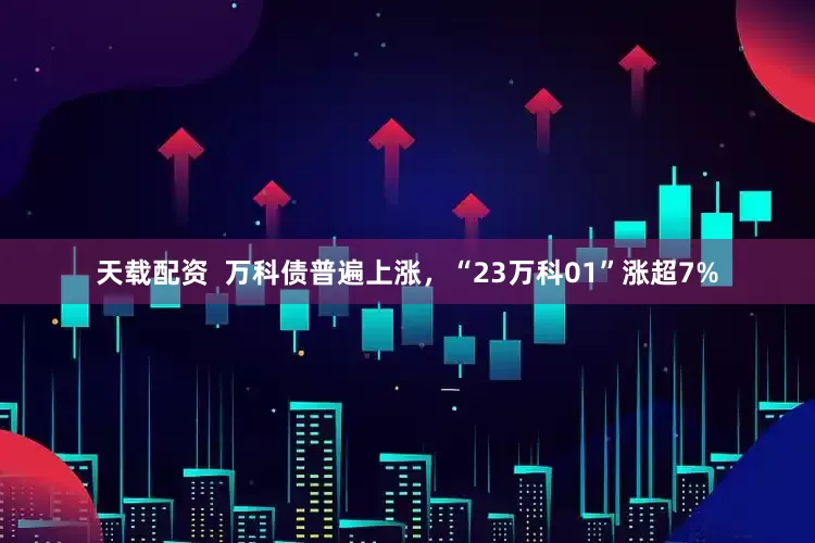 天载配资  万科债普遍上涨，“23万科01”涨超7%