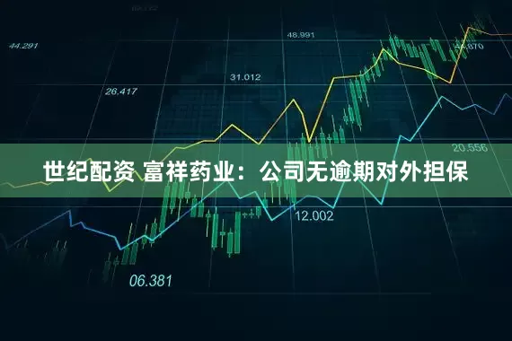 世纪配资 富祥药业：公司无逾期对外担保