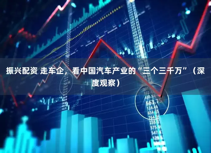 振兴配资 走车企，看中国汽车产业的“三个三千万”（深度观察）